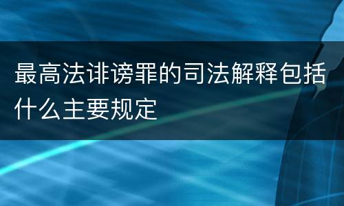 最高法诽谤罪的司法解释包括什么主要规定