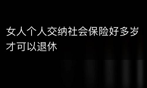 女人个人交纳社会保险好多岁才可以退休
