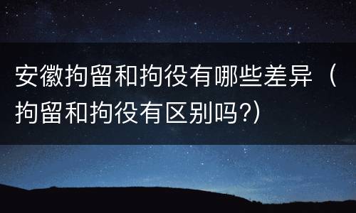 安徽拘留和拘役有哪些差异（拘留和拘役有区别吗?）