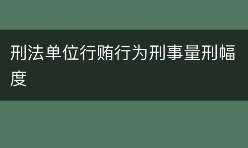 刑法单位行贿行为刑事量刑幅度