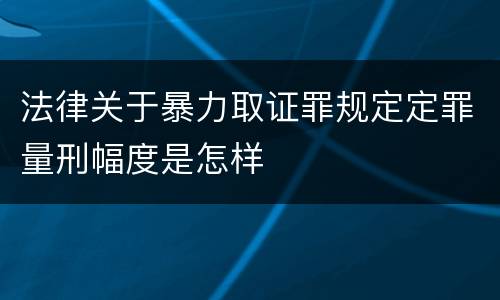 法律关于暴力取证罪规定定罪量刑幅度是怎样