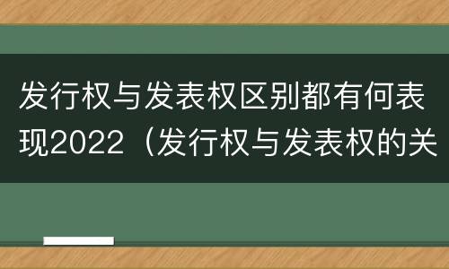 发行权与发表权区别都有何表现2022（发行权与发表权的关系）
