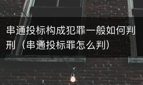 串通投标构成犯罪一般如何判刑（串通投标罪怎么判）