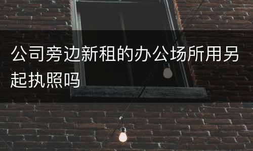 公司旁边新租的办公场所用另起执照吗