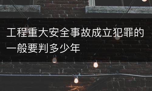 工程重大安全事故成立犯罪的一般要判多少年