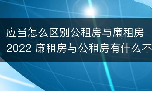 应当怎么区别公租房与廉租房2022 廉租房与公租房有什么不同