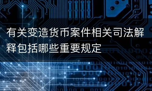 有关变造货币案件相关司法解释包括哪些重要规定