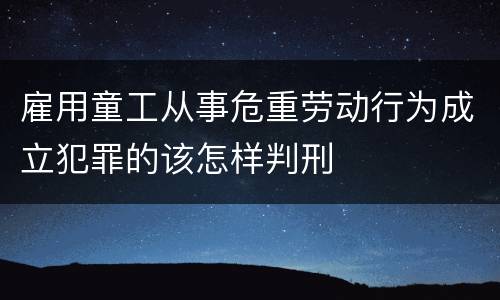 雇用童工从事危重劳动行为成立犯罪的该怎样判刑
