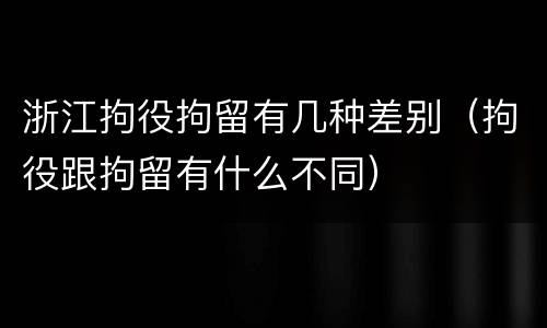 浙江拘役拘留有几种差别（拘役跟拘留有什么不同）