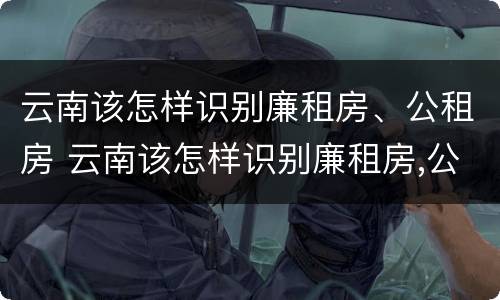 云南该怎样识别廉租房、公租房 云南该怎样识别廉租房,公租房呢