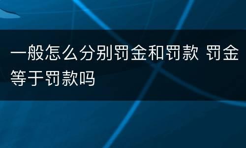 一般怎么分别罚金和罚款 罚金等于罚款吗