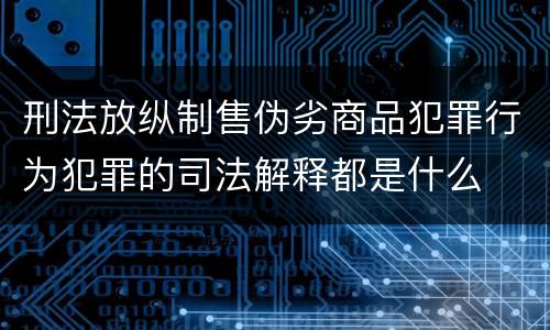 刑法放纵制售伪劣商品犯罪行为犯罪的司法解释都是什么