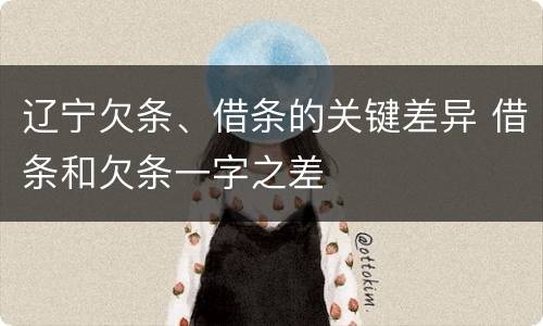 辽宁欠条、借条的关键差异 借条和欠条一字之差