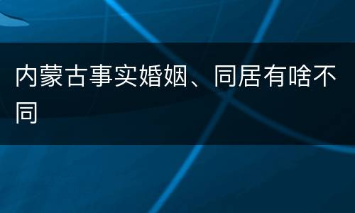 内蒙古事实婚姻、同居有啥不同