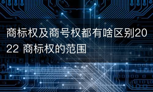 商标权及商号权都有啥区别2022 商标权的范围