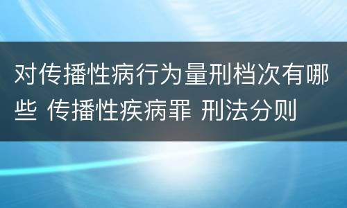 对传播性病行为量刑档次有哪些 传播性疾病罪 刑法分则