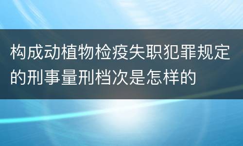 构成动植物检疫失职犯罪规定的刑事量刑档次是怎样的