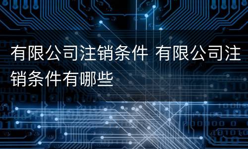 有限公司注销条件 有限公司注销条件有哪些