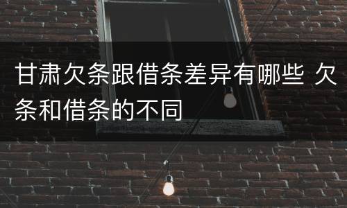 甘肃欠条跟借条差异有哪些 欠条和借条的不同
