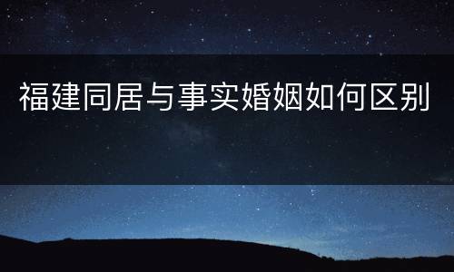 福建同居与事实婚姻如何区别