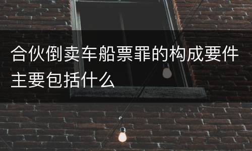 合伙倒卖车船票罪的构成要件主要包括什么