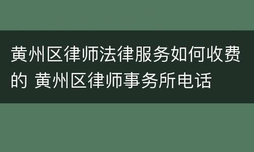 黄州区律师法律服务如何收费的 黄州区律师事务所电话