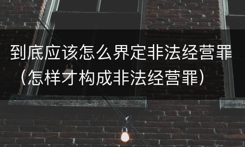 到底应该怎么界定非法经营罪（怎样才构成非法经营罪）