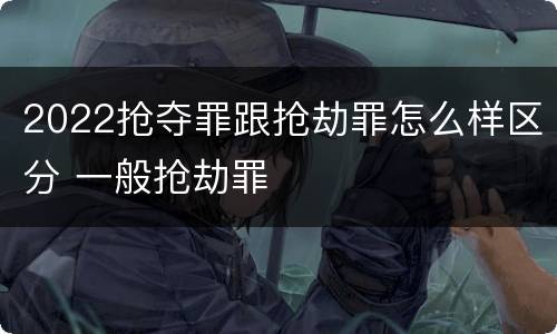 2022抢夺罪跟抢劫罪怎么样区分 一般抢劫罪