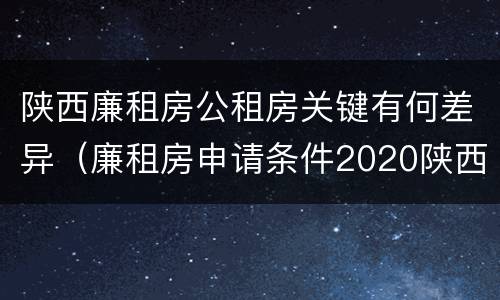 陕西廉租房公租房关键有何差异（廉租房申请条件2020陕西）