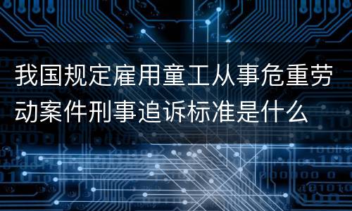 我国规定雇用童工从事危重劳动案件刑事追诉标准是什么