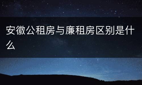 安徽公租房与廉租房区别是什么