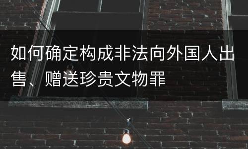 如何确定构成非法向外国人出售、赠送珍贵文物罪
