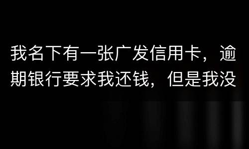 我名下有一张广发信用卡，逾期银行要求我还钱，但是我没收收到过卡，请问我该怎么