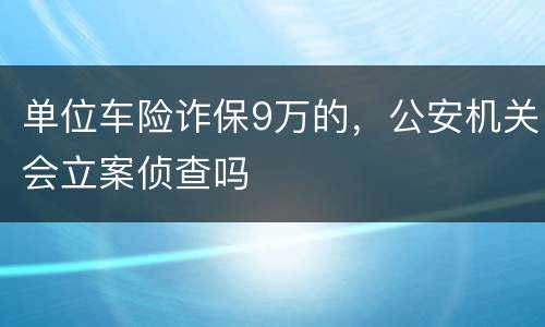 单位车险诈保9万的，公安机关会立案侦查吗