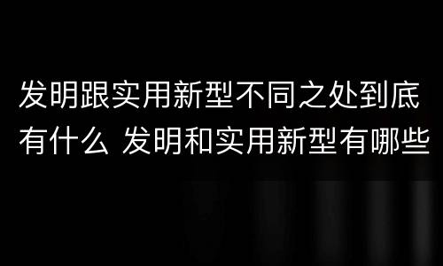 发明跟实用新型不同之处到底有什么 发明和实用新型有哪些区别