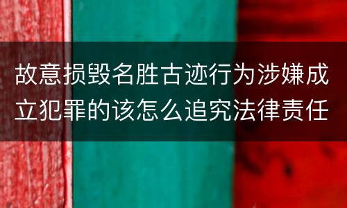故意损毁名胜古迹行为涉嫌成立犯罪的该怎么追究法律责任