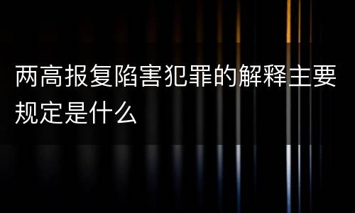 两高报复陷害犯罪的解释主要规定是什么