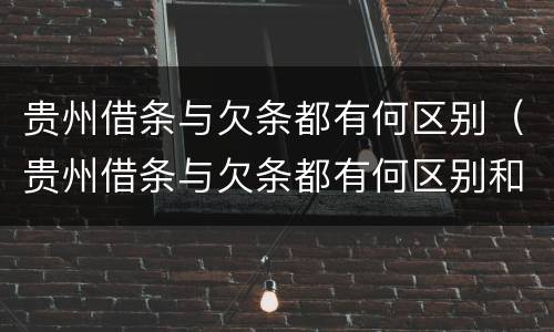 贵州借条与欠条都有何区别（贵州借条与欠条都有何区别和联系）