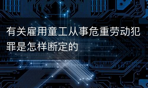 有关雇用童工从事危重劳动犯罪是怎样断定的