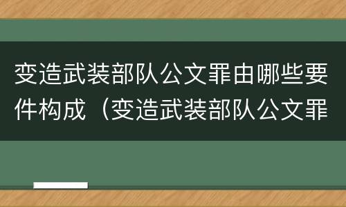 变造武装部队公文罪由哪些要件构成（变造武装部队公文罪由哪些要件构成犯罪）