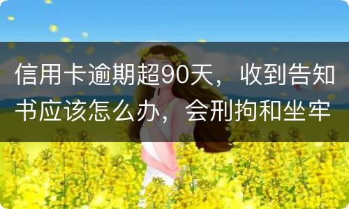 信用卡逾期超90天，收到告知书应该怎么办，会刑拘和坐牢吗