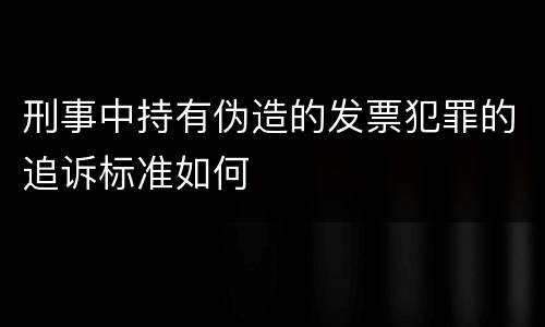 刑事中持有伪造的发票犯罪的追诉标准如何