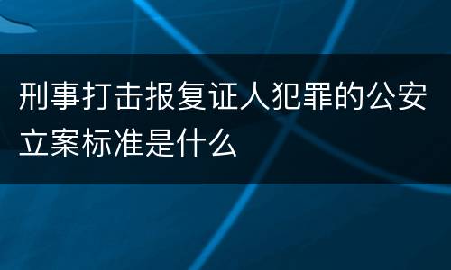 刑事打击报复证人犯罪的公安立案标准是什么