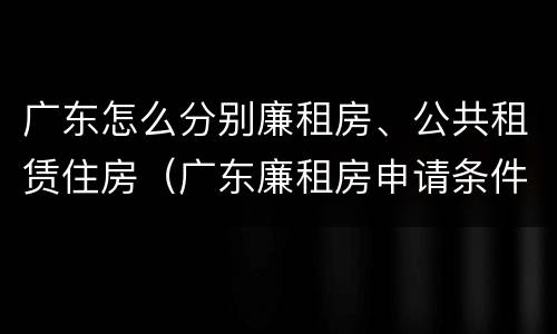 广东怎么分别廉租房、公共租赁住房（广东廉租房申请条件2020）