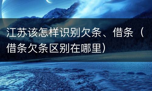江苏该怎样识别欠条、借条（借条欠条区别在哪里）