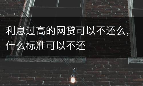 利息过高的网贷可以不还么，什么标准可以不还