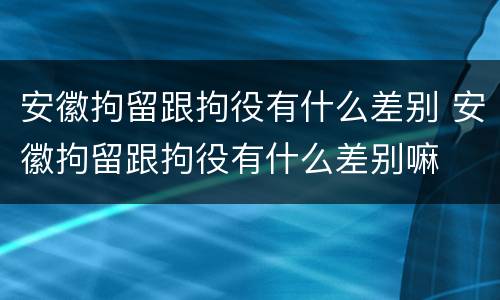 安徽拘留跟拘役有什么差别 安徽拘留跟拘役有什么差别嘛
