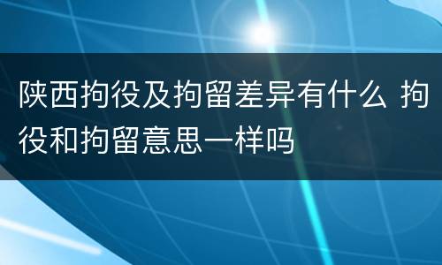 陕西拘役及拘留差异有什么 拘役和拘留意思一样吗