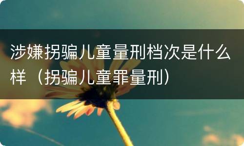 涉嫌拐骗儿童量刑档次是什么样（拐骗儿童罪量刑）