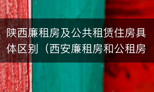 陕西廉租房及公共租赁住房具体区别（西安廉租房和公租房的区别到底是什么?）